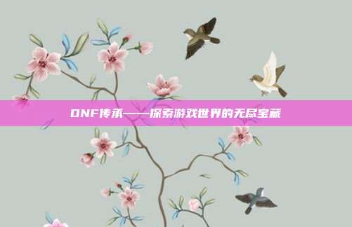 DNF传承——探索游戏世界的无尽宝藏