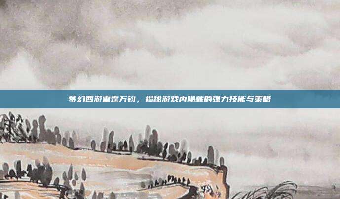 梦幻西游雷霆万钧,揭秘游戏内隐藏的强力技能与策略