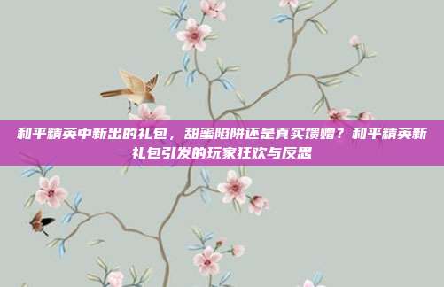 和平精英中新出的礼包，甜蜜陷阱还是真实馈赠？和平精英新礼包引发的玩家狂欢与反思