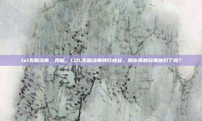 lol无脑法师，揭秘，LOL无脑法师横行峡谷，但你真的玩懂他们了吗？