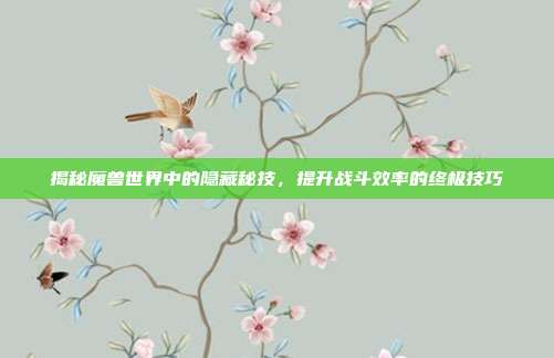 揭秘魔兽世界中的隐藏秘技,提升战斗效率的终极技巧