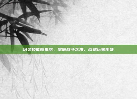 剑灵技能模拟器，掌握战斗艺术，成就玩家传奇