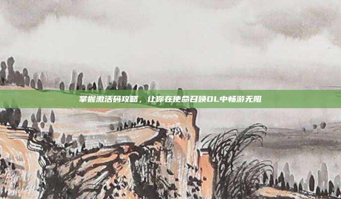 掌握激活码攻略，让你在使命召唤OL中畅游无阻