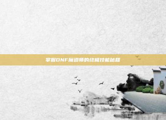 掌握DNF魔道师的终极技能秘籍