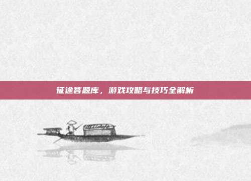 征途答题库,游戏攻略与技巧全解析