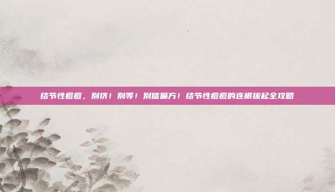 结节性痘痘，别挤！别等！别信偏方！结节性痘痘的连根拔起全攻略