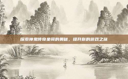 探索神鬼传奇坐骑的奥秘,提升你的游戏之旅