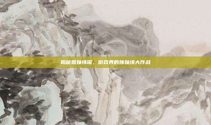 揭秘姐妹情深，游戏界的姊妹缘大作战