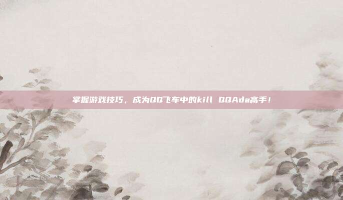掌握游戏技巧，成为QQ飞车中的kill QQAda高手！