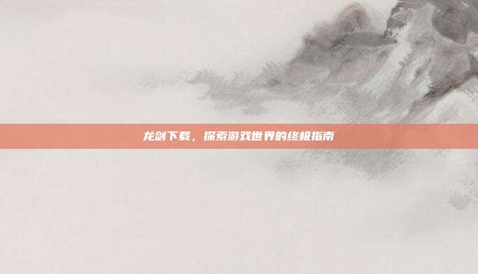 龙剑下载,探索游戏世界的终极指南