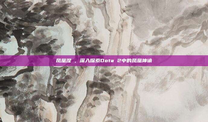 凤凰涅槃,深入探索Dota 2中的凤凰神谕