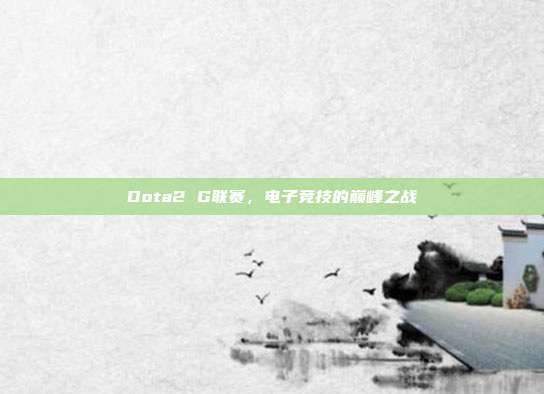 Dota2 G联赛，电子竞技的巅峰之战