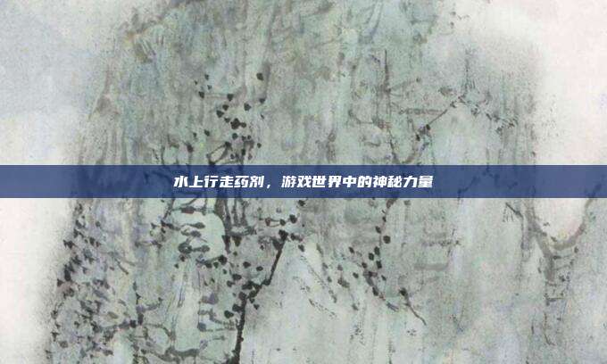 水上行走药剂,游戏世界中的神秘力量