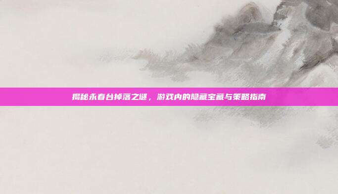 揭秘永春台掉落之谜，游戏内的隐藏宝藏与策略指南