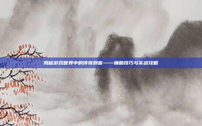 揭秘游戏世界中的传奇刺客——辅助技巧与实战攻略