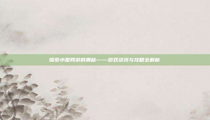 探索小型网游的奥秘——游戏资讯与攻略全解析