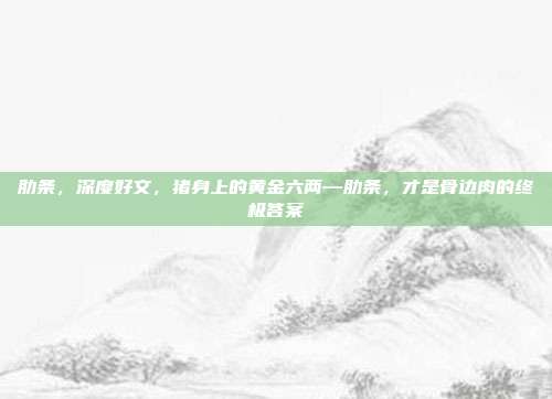 肋条，深度好文，猪身上的黄金六两—肋条，才是骨边肉的终极答案