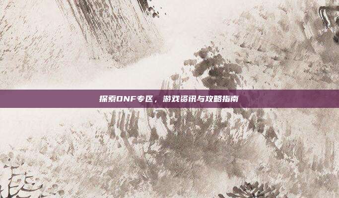 探索DNF专区,游戏资讯与攻略指南