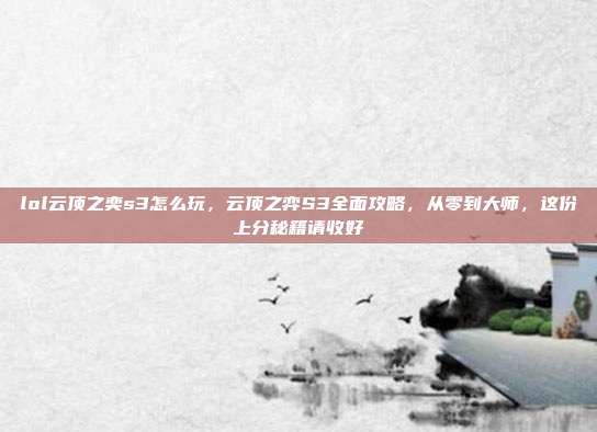 lol云顶之奕s3怎么玩，云顶之弈S3全面攻略，从零到大师，这份上分秘籍请收好