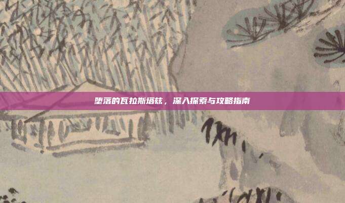 堕落的瓦拉斯塔兹,深入探索与攻略指南