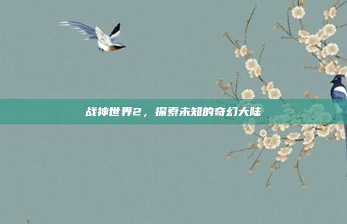 战神世界2,探索未知的奇幻大陆