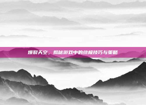 爆裂天空,揭秘游戏中的终极技巧与策略