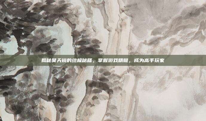 揭秘昊天镜的终极秘籍,掌握游戏精髓,成为高手玩家