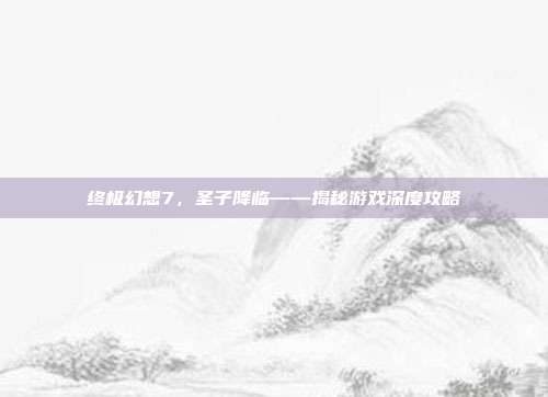 终极幻想7,圣子降临——揭秘游戏深度攻略