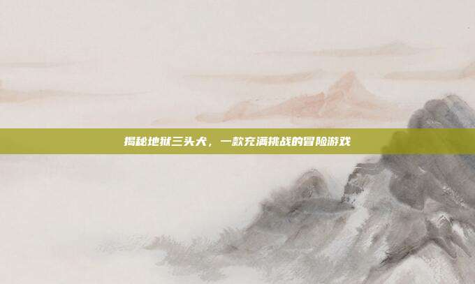 揭秘地狱三头犬,一款充满挑战的冒险游戏