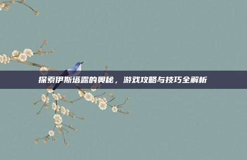 探索伊斯塔露的奥秘,游戏攻略与技巧全解析