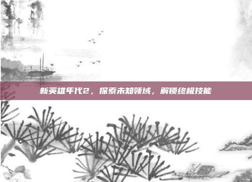 新英雄年代2,探索未知领域,解锁终极技能