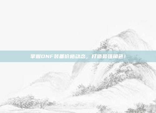 掌握DNF装备价格动态,打造最强角色!