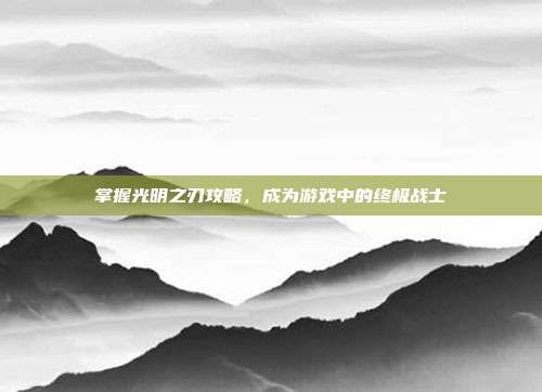 掌握光明之刃攻略,成为游戏中的终极战士