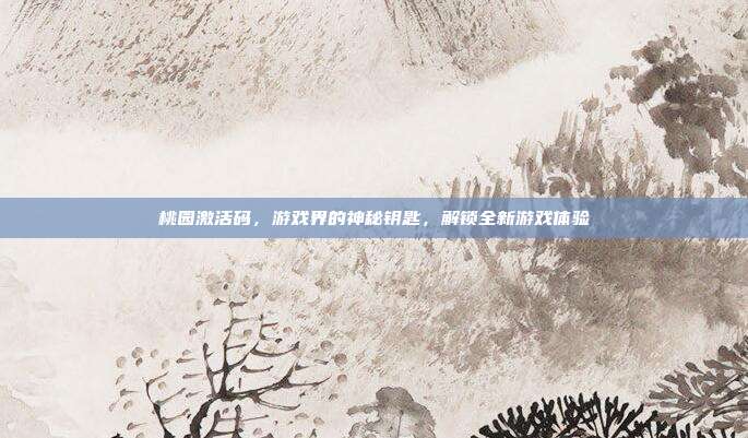 桃园激活码,游戏界的神秘钥匙,解锁全新游戏体验