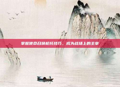 掌握使命召唤枪托技巧,成为战场上的主宰