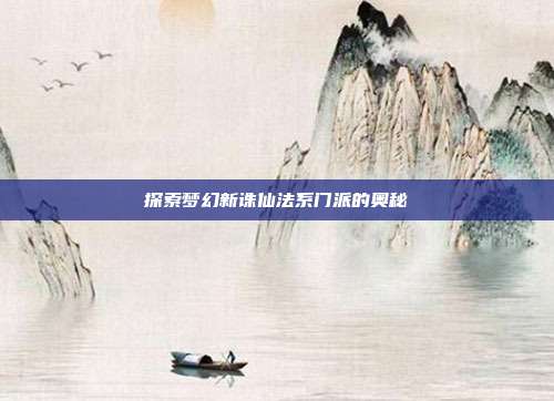 探索梦幻新诛仙法系门派的奥秘