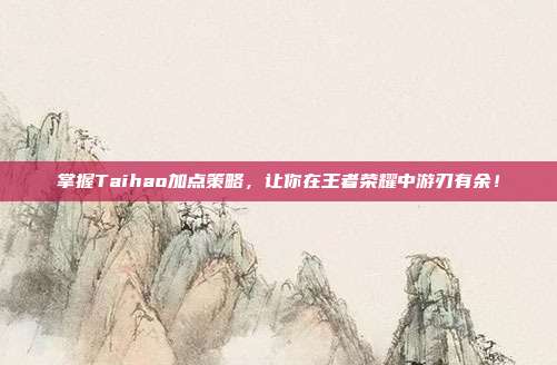 掌握Taihao加点策略,让你在王者荣耀中游刃有余!
