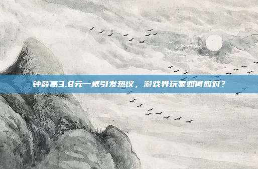 钟薛高3.8元一根引发热议,游戏界玩家如何应对?