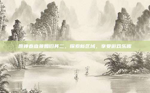 原神春庭景如旧其二，探索新区域，享受游戏乐趣