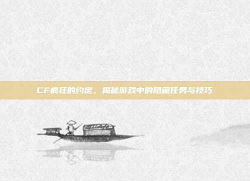 CF疯狂的约定，揭秘游戏中的隐藏任务与技巧