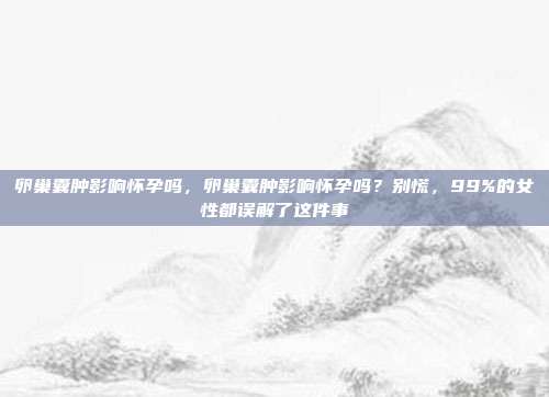 卵巢囊肿影响怀孕吗，卵巢囊肿影响怀孕吗？别慌，99%的女性都误解了这件事