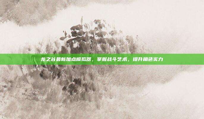 龙之谷最新加点模拟器，掌握战斗艺术，提升角色实力