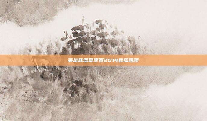 英雄联盟夏季赛2014直播回顾