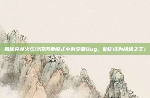 揭秘穿越火线沙漠风暴模式中的隐藏Bug,助你成为战场之王!