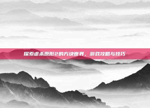 探索虐杀原形2的方块世界,游戏攻略与技巧