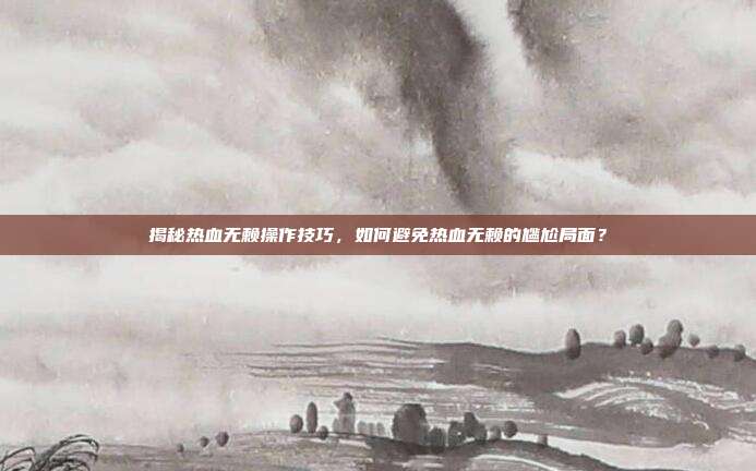 揭秘热血无赖操作技巧，如何避免热血无赖的尴尬局面？