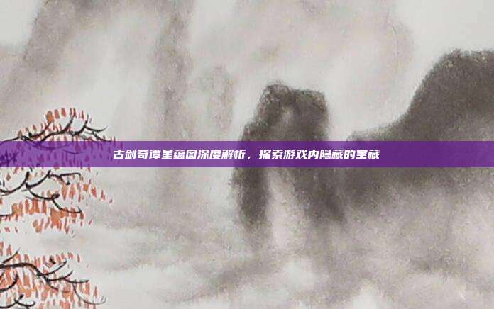 古剑奇谭星蕴图深度解析，探索游戏内隐藏的宝藏