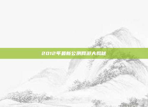 2012年最新公测网游大揭秘