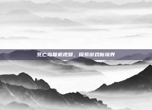 死亡岛联机视频,探索游戏新境界