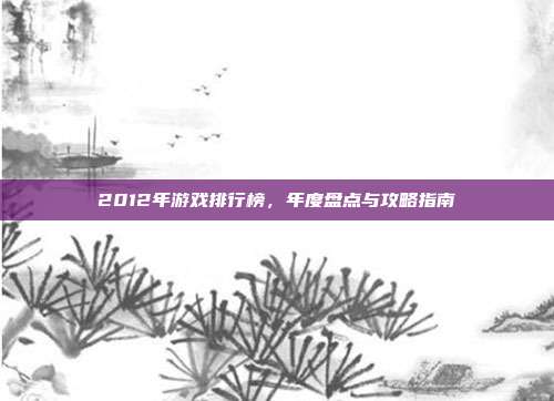 2012年游戏排行榜，年度盘点与攻略指南